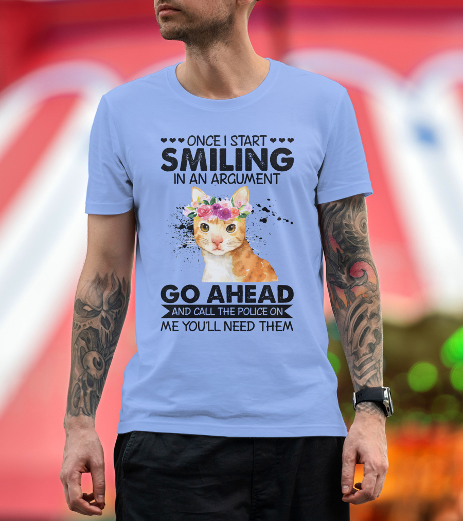 Once I Start Smiling in an Argument Cat Go Ahead and Call the Police on Me You'll Need Them T-Shirt