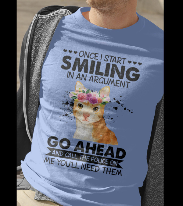 Once I Start Smiling In An Argument Cat Go Ahead And Call The Police On Me You'll Need Them T-Shirt