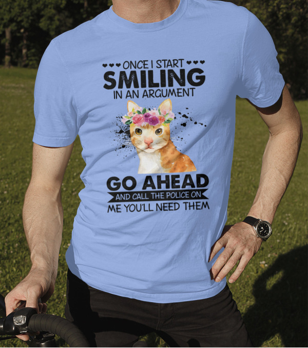 Once I Start Smiling In An Argument Cat Go Ahead And Call The Police On Me You'll Need Them T-Shirt