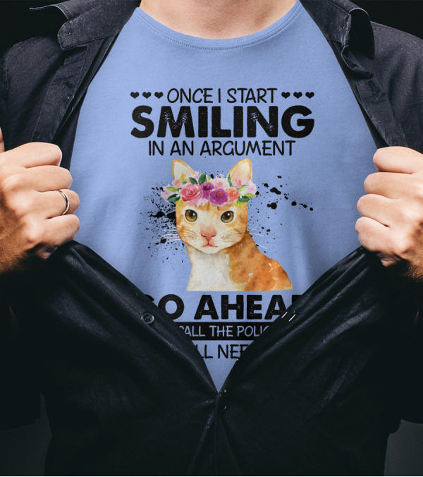 Once I Start Smiling In An Argument Cat Go Ahead And Call The Police On Me You'll Need Them T-Shirt