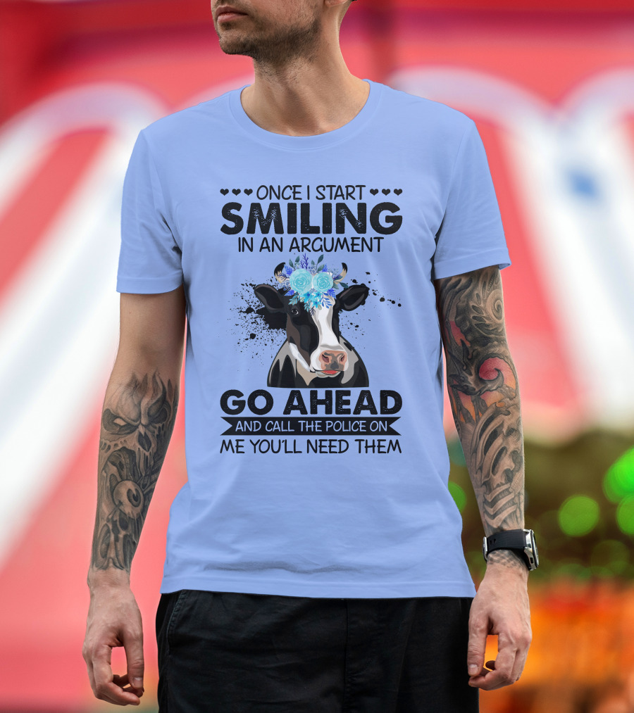 Cow Once I Start Smiling in an Argument Go Ahead and Call the Police on Me You'll Need Them T-Shirt