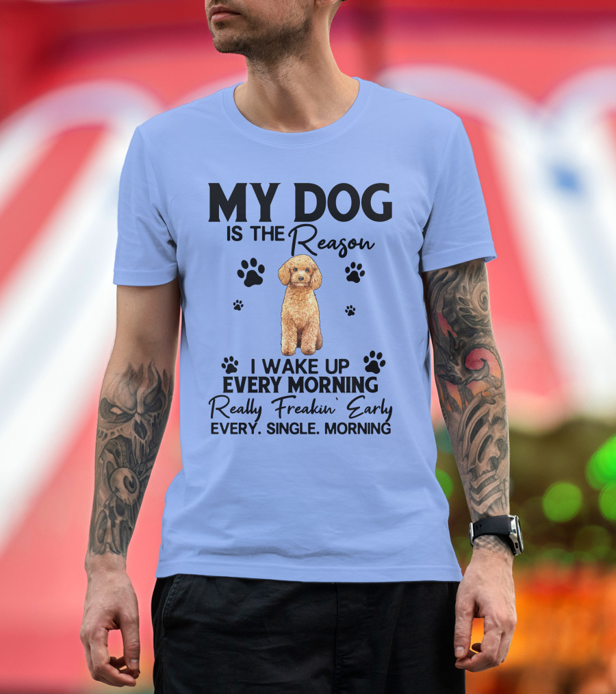 My Dog Is the Reason I Wake Up Every Morning Really Freakin' Early Every Single Morning T-Shirt