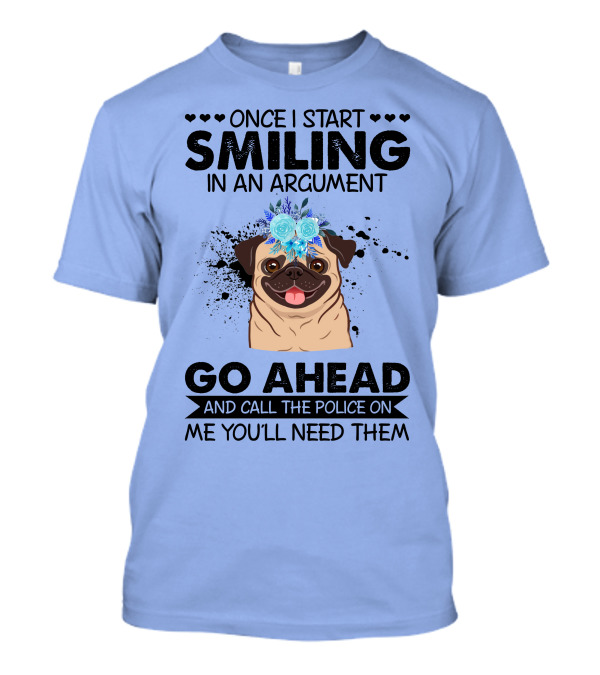 Once I Start Smiling In An Argument Pug Go Ahead And Call The Police On Me You'll Need Them T-Shirt