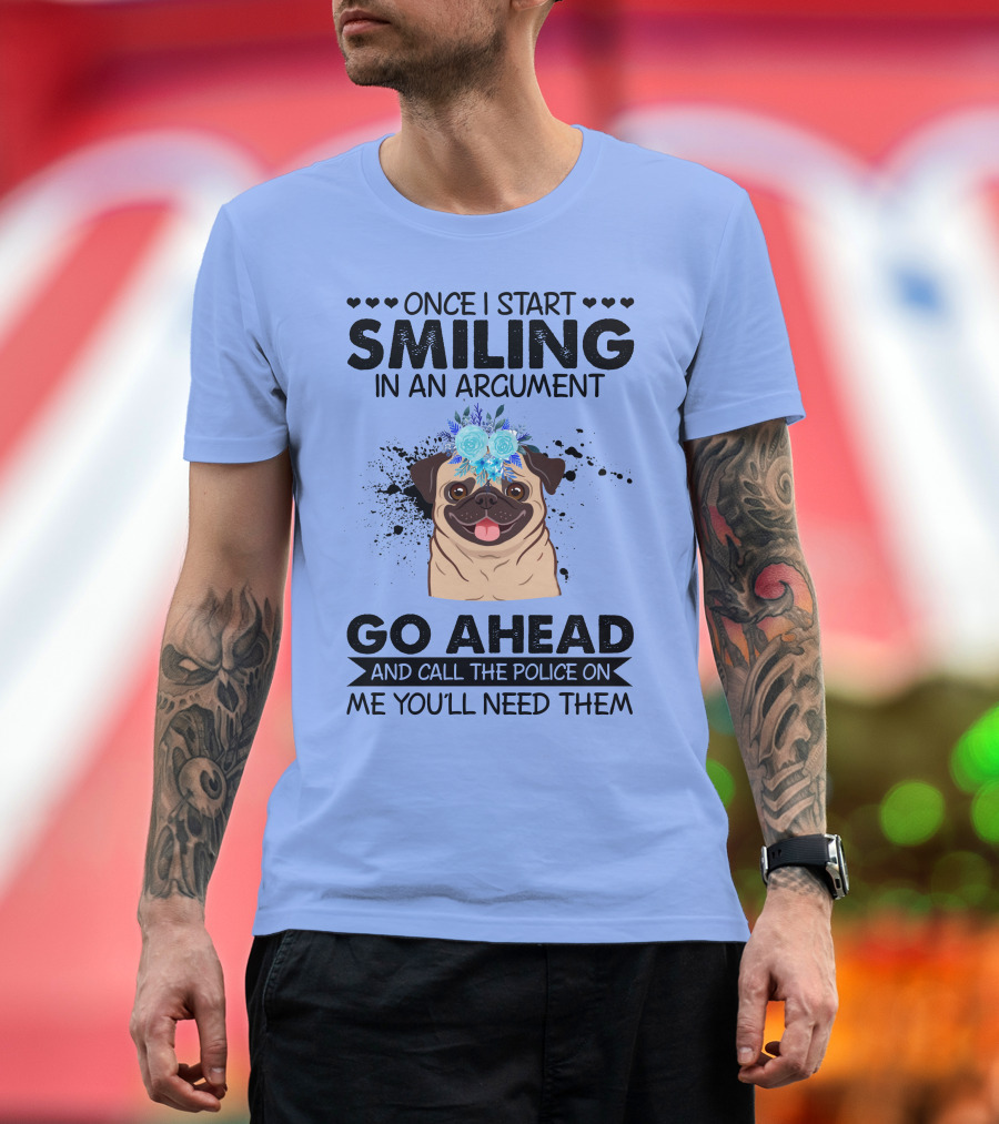 Once I Start Smiling in an Argument Pug Go Ahead and Call the Police on Me You'll Need Them T-Shirt