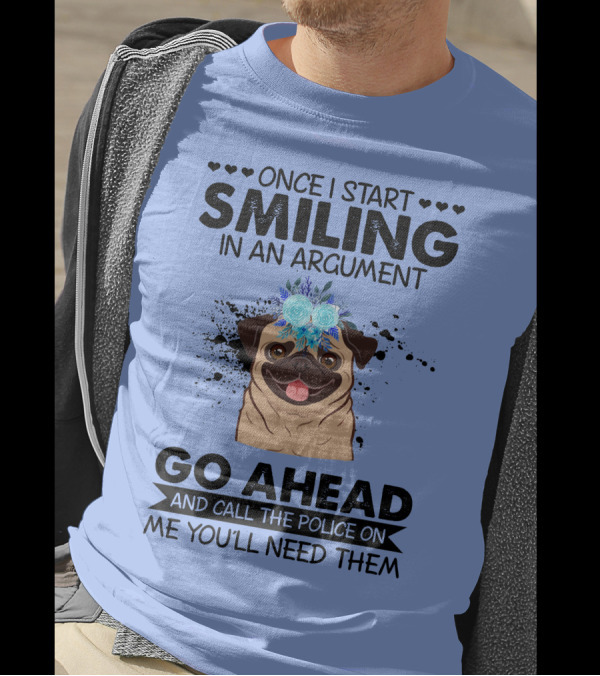 Once I Start Smiling In An Argument Pug Go Ahead And Call The Police On Me You'll Need Them T-Shirt