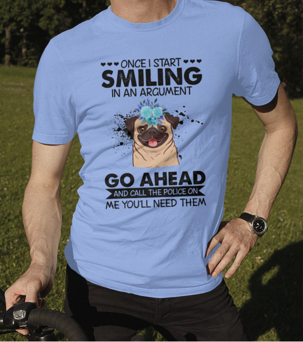 Once I Start Smiling In An Argument Pug Go Ahead And Call The Police On Me You'll Need Them T-Shirt