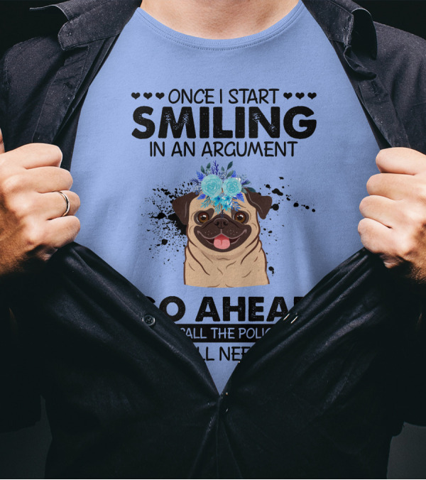 Once I Start Smiling In An Argument Pug Go Ahead And Call The Police On Me You'll Need Them T-Shirt