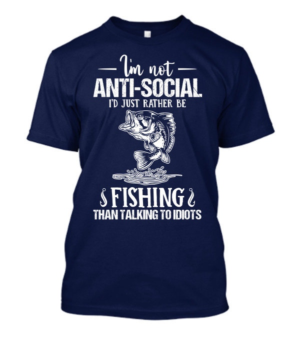 I'm Not Anti-Social I'd Just Rather Be Fishing Than Talking To Idiots T-Shirt