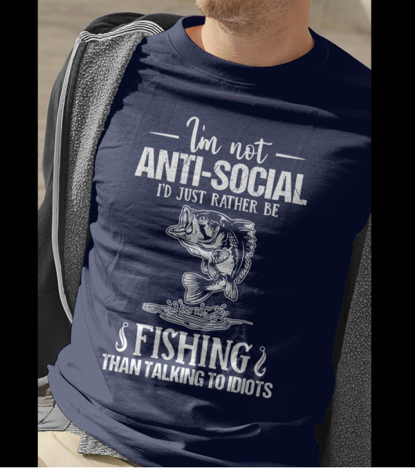 I'm Not Anti-Social I'd Just Rather Be Fishing Than Talking To Idiots T-Shirt