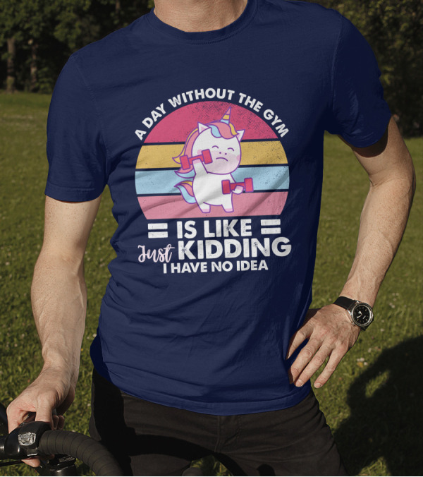 RD Unicon A Day Without The Gym Is Like Just Kidding I Have No Idea T-Shirt