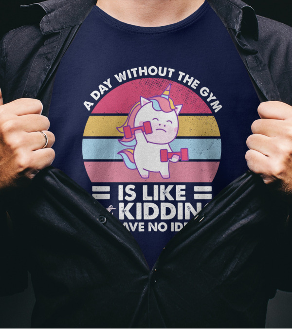 RD Unicon A Day Without The Gym Is Like Just Kidding I Have No Idea T-Shirt