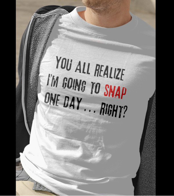 You All Realize I'm Going To Snap One Day Right? T-Shirt