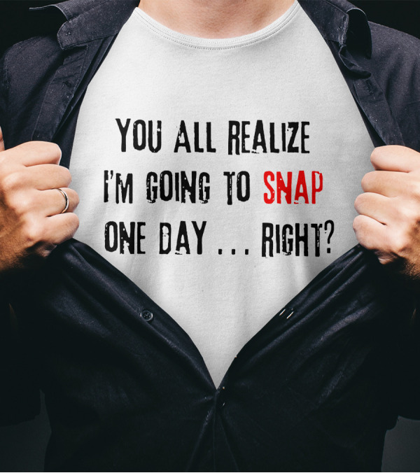 You All Realize I'm Going To Snap One Day Right? T-Shirt
