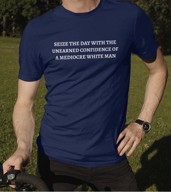 SEIZE THE DAY WITH THE UNEARNED CONFIDENCE OF A MEDIOCRE WHITE MAN T-Shirt