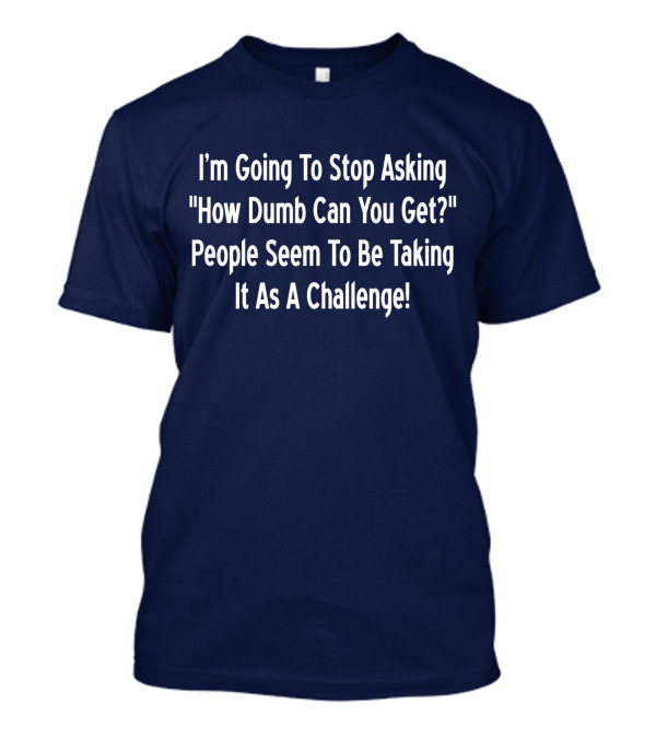 I'm Going To Stop Asking How Dumb Can You Get People Seem To Be Taking It As A Challenge T-Shirt