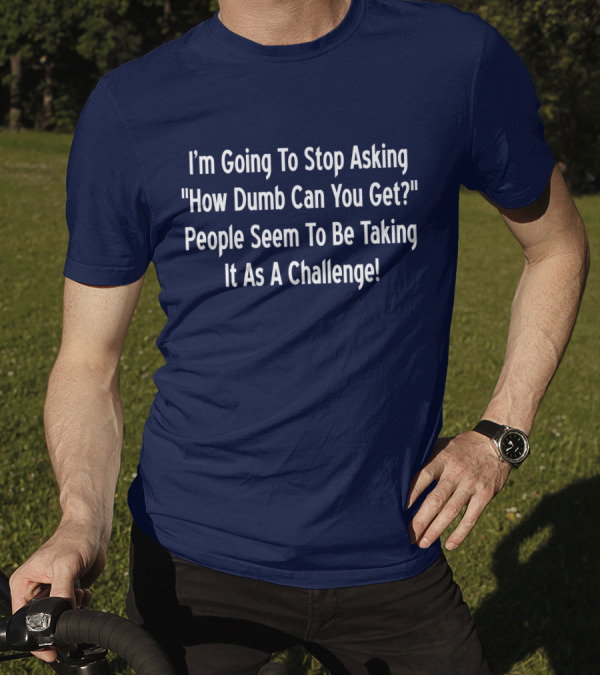 I'm Going To Stop Asking How Dumb Can You Get People Seem To Be Taking It As A Challenge T-Shirt
