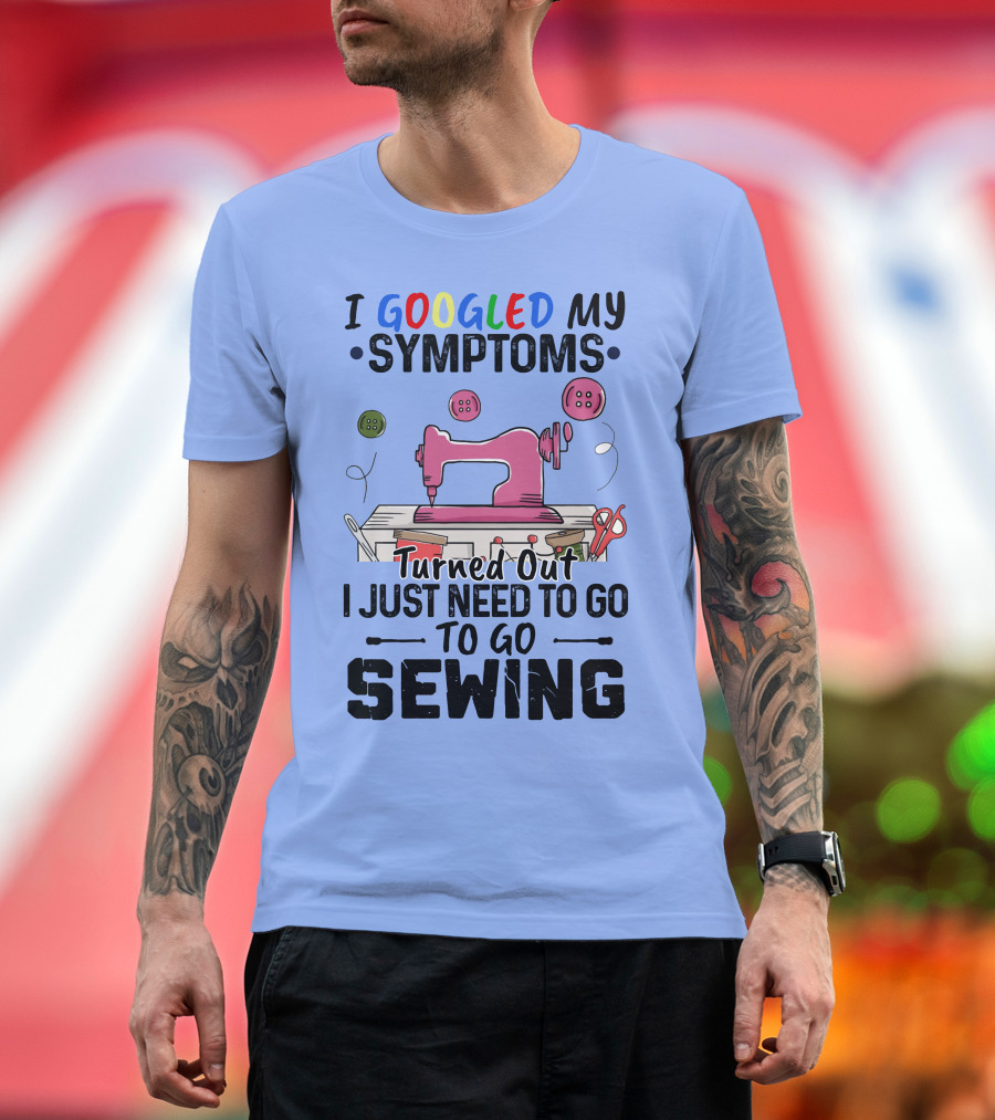 I Googled My Symptoms Turned Out I Just Need to Go Sewing T-Shirt
