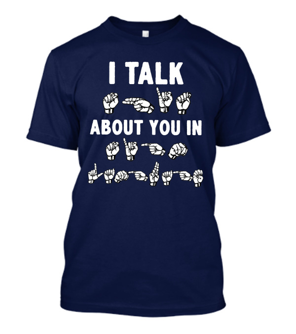 I Talk About You In American Sign Language ASL T-Shirt