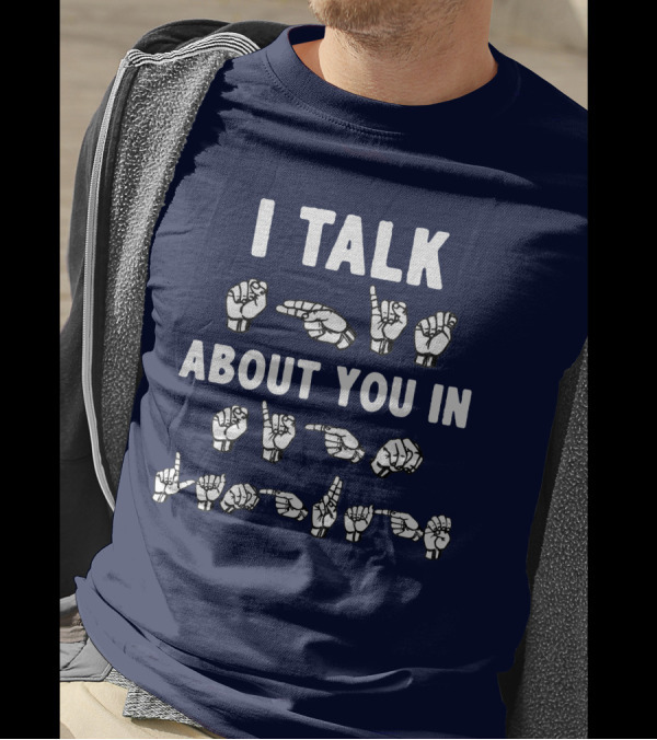 I Talk About You In American Sign Language ASL T-Shirt