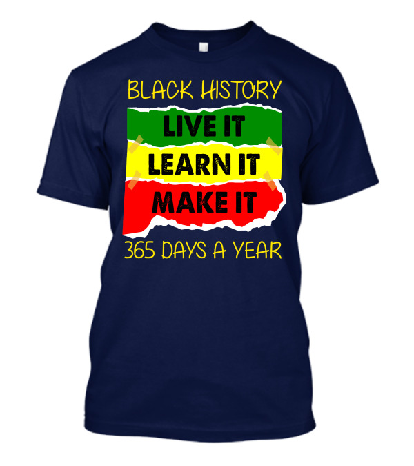 BLACK HISTORY LIVE IT LEARN IT MAKE IT 365 DAYS A YEAR T-Shirt
