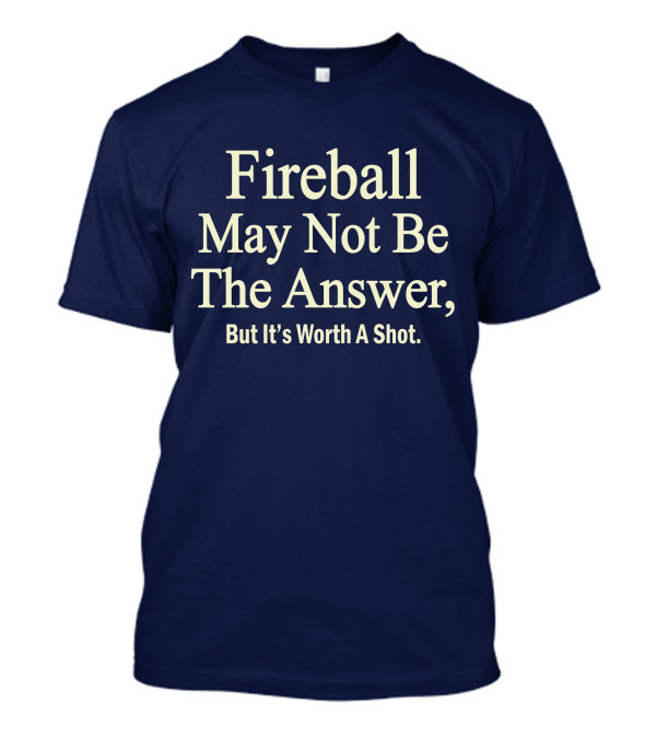 Fireball May Not Be The Answer But It's Worth A Shot T-Shirt