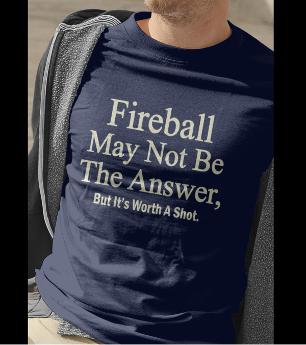 Fireball May Not Be The Answer But It's Worth A Shot T-Shirt