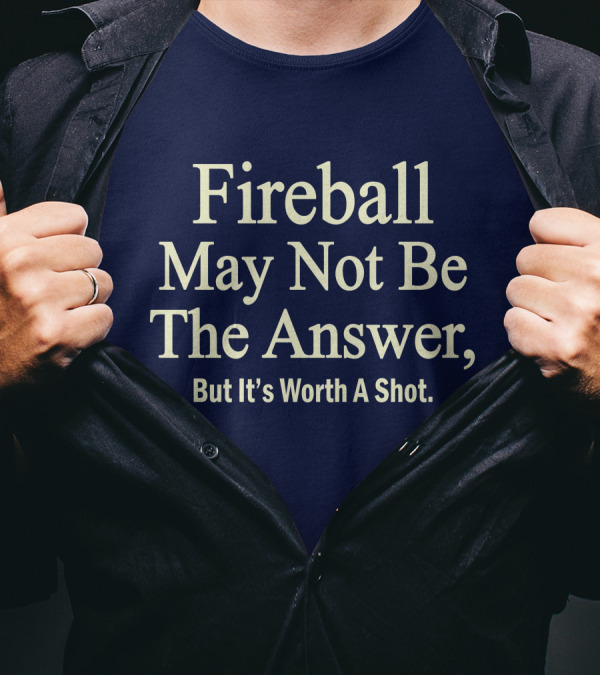 Fireball May Not Be The Answer But It's Worth A Shot T-Shirt