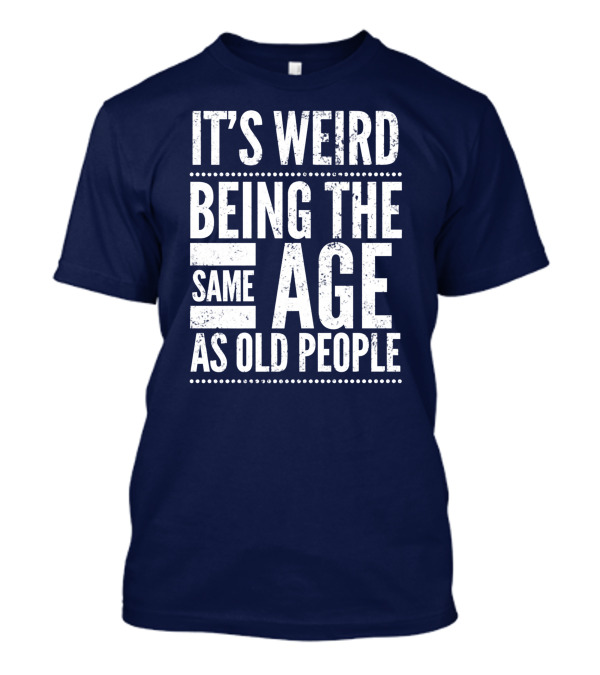 It's Weird Being The Same Age As Old People T-Shirt
