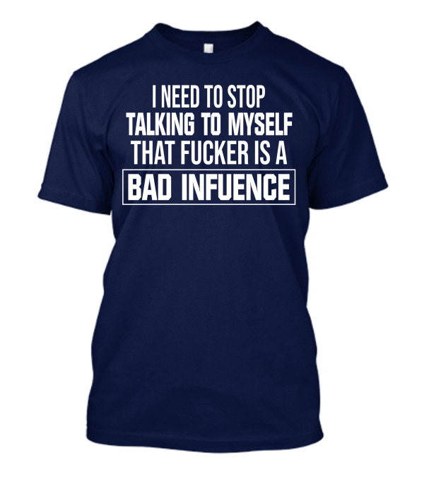 I Need To Stop Talking To Myself That Fucker Is A Bad Influence T-Shirt