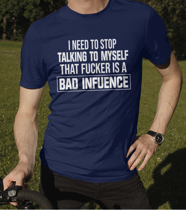 I Need To Stop Talking To Myself That Fucker Is A Bad Influence T-Shirt