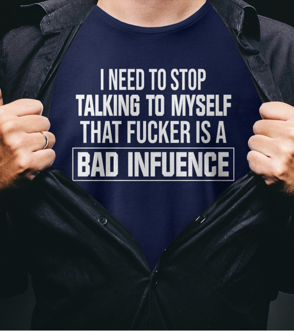 I Need To Stop Talking To Myself That Fucker Is A Bad Influence T-Shirt