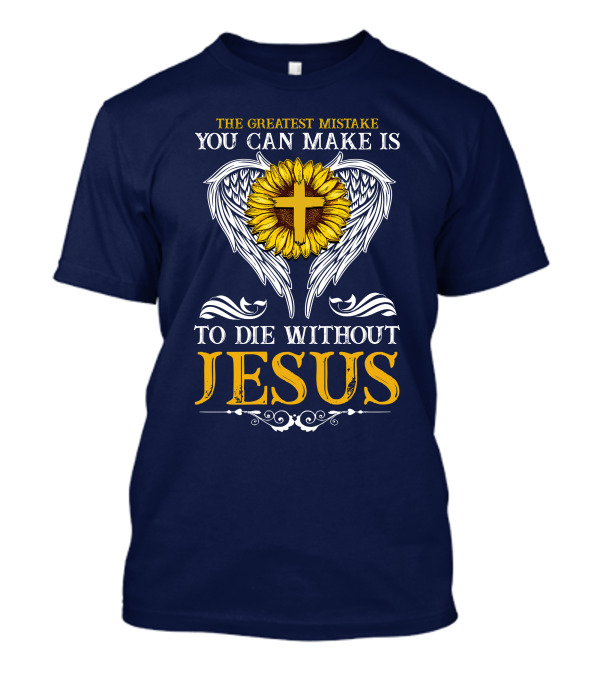 The Greatest Mistake You Can Make Is To Die Without Jesus Sunflower Cross Wings T-Shirt