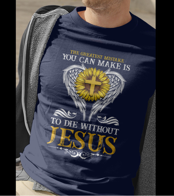 The Greatest Mistake You Can Make Is To Die Without Jesus Sunflower Cross Wings T-Shirt