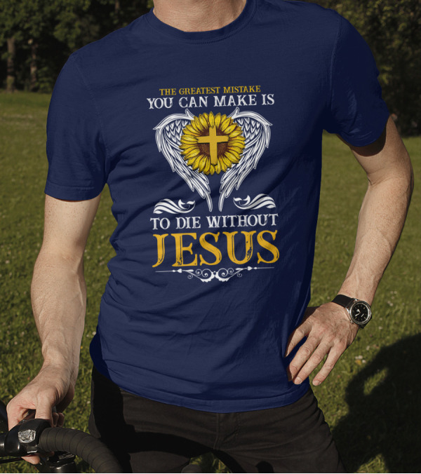 The Greatest Mistake You Can Make Is To Die Without Jesus Sunflower Cross Wings T-Shirt