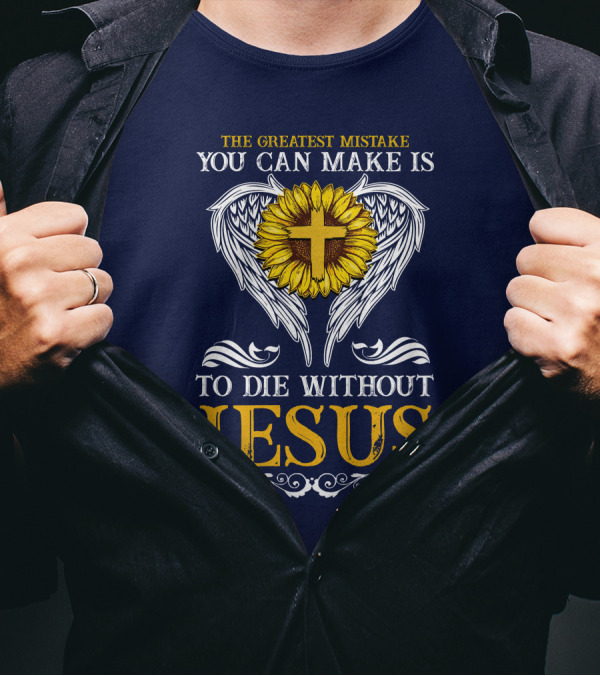 The Greatest Mistake You Can Make Is To Die Without Jesus Sunflower Cross Wings T-Shirt