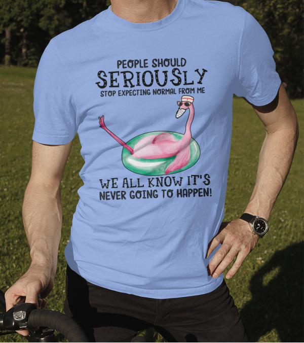 People Should Seriously Stop Expecting Normal From Me Flamingo We All Know It's Never Going To Happen T-Shirt