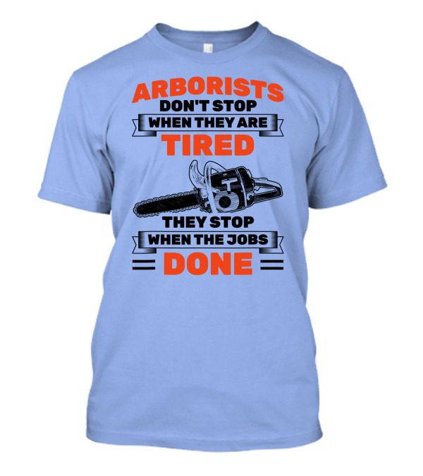 Arborists Don't Stop When They Are Tired They Stop When The Jobs Done T-Shirt