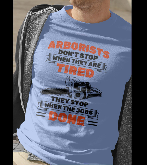 Arborists Don't Stop When They Are Tired They Stop When The Jobs Done T-Shirt