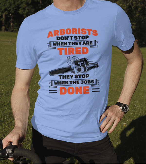 Arborists Don't Stop When They Are Tired They Stop When The Jobs Done T-Shirt