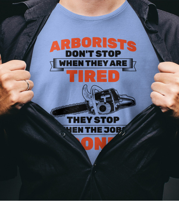 Arborists Don't Stop When They Are Tired They Stop When The Jobs Done T-Shirt