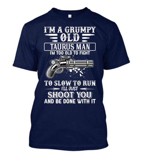 I'M A Grumpy Old Taurus Man I'M Too Old To Fight Too Slow To Run I'll Just Shoot You And Be Done With It T-Shirt