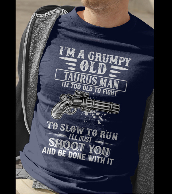 I'M A Grumpy Old Taurus Man I'M Too Old To Fight Too Slow To Run I'll Just Shoot You And Be Done With It T-Shirt