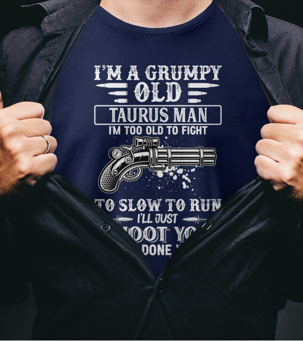 I'M A Grumpy Old Taurus Man I'M Too Old To Fight Too Slow To Run I'll Just Shoot You And Be Done With It T-Shirt