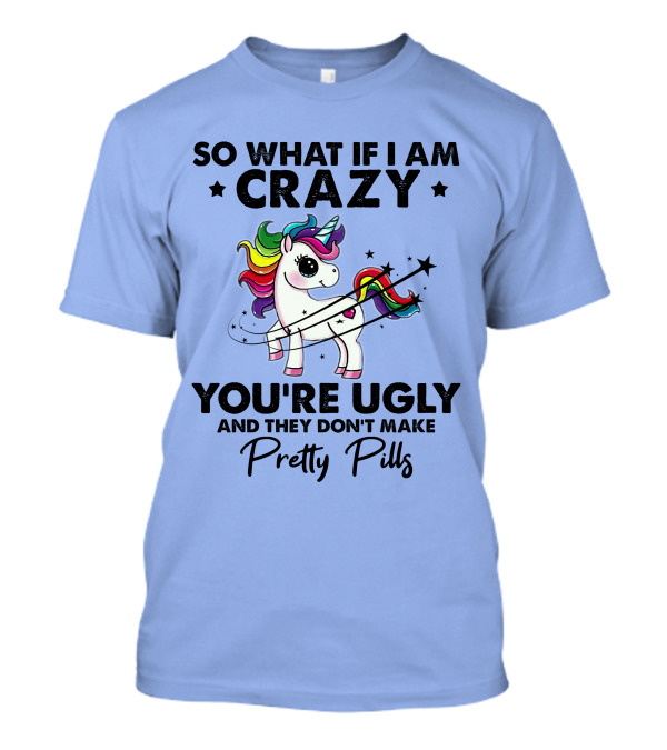 So What If I Am Crazy You're Ugly And They Don't Make Pretty Pills Rainbow Unicorn T-Shirt
