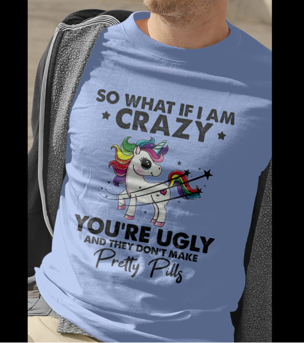 So What If I Am Crazy You're Ugly And They Don't Make Pretty Pills Rainbow Unicorn T-Shirt