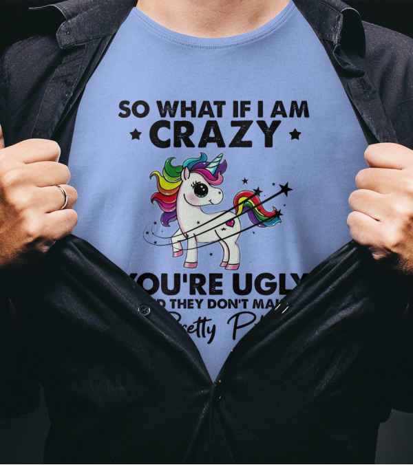 So What If I Am Crazy You're Ugly And They Don't Make Pretty Pills Rainbow Unicorn T-Shirt