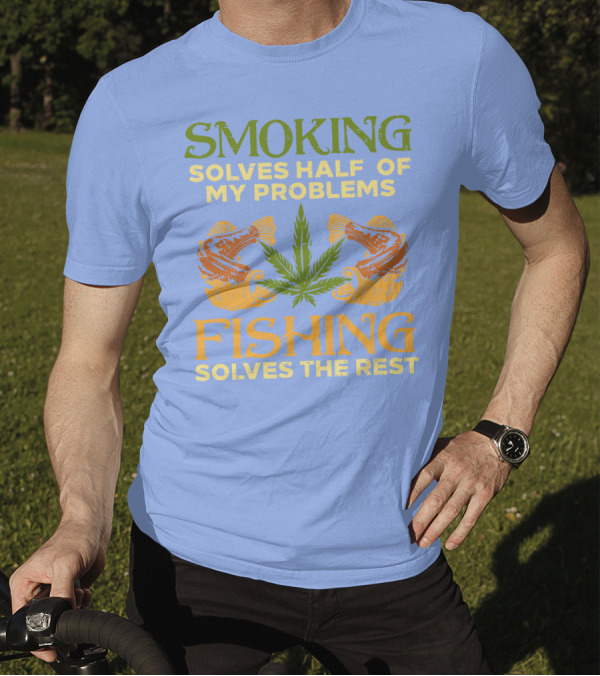 Smoking Solves Half Of My Problems Fishing Solves The Rest Weed Cannabis Stoner 420 Pot T-Shirt