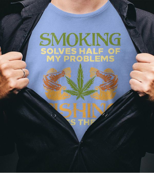 Smoking Solves Half Of My Problems Fishing Solves The Rest Weed Cannabis Stoner 420 Pot T-Shirt