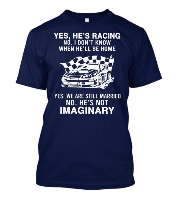 YES HE'S RACING NO I DON'T KNOW WHEN HE'LL BE HOME YES WE ARE STILL MARRIED NO HE'S NOT IMAGINARY T-Shirt