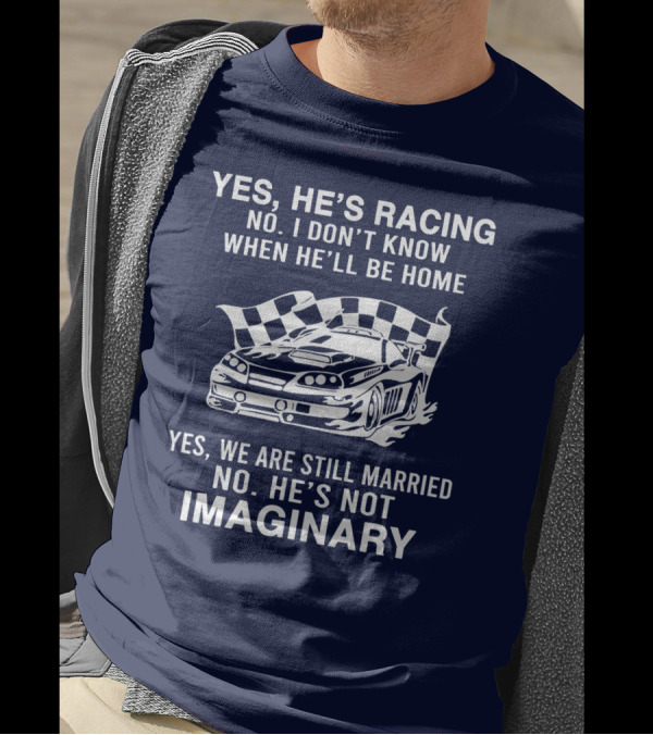 YES HE'S RACING NO I DON'T KNOW WHEN HE'LL BE HOME YES WE ARE STILL MARRIED NO HE'S NOT IMAGINARY T-Shirt
